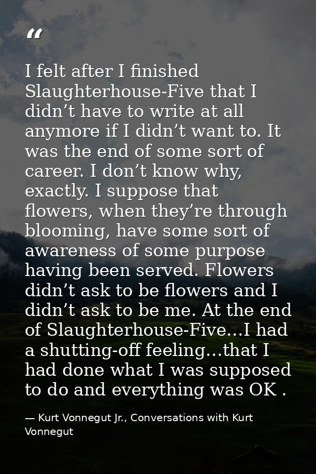 I felt after I finished Slaughterhouse-Five that I didn’t have to write at all anymore if I didn’t want to. It was the e — Kurt Vonnegut Jr., Conversations with Kurt Vonnegut