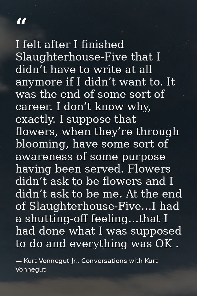 I felt after I finished Slaughterhouse-Five that I didn’t have to write at all anymore if I didn’t want to. It was the e — Kurt Vonnegut Jr., Conversations with Kurt Vonnegut