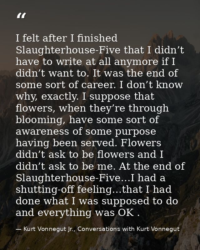 I felt after I finished Slaughterhouse-Five that I didn’t have to write at all anymore if I didn’t want to. It was the e — Kurt Vonnegut Jr., Conversations with Kurt Vonnegut