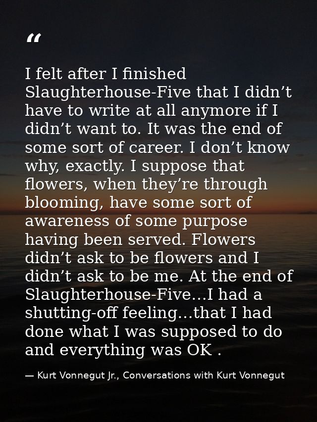 I felt after I finished Slaughterhouse-Five that I didn’t have to write at all anymore if I didn’t want to. It was the e — Kurt Vonnegut Jr., Conversations with Kurt Vonnegut