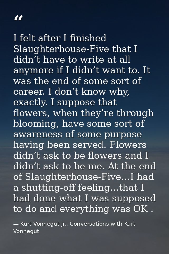I felt after I finished Slaughterhouse-Five that I didn’t have to write at all anymore if I didn’t want to. It was the e — Kurt Vonnegut Jr., Conversations with Kurt Vonnegut