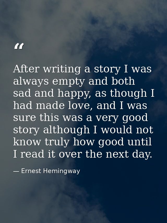 After writing a story I was always empty and both sad and happy, as though I had made love, and I was sure this was a ve — Ernest Hemingway