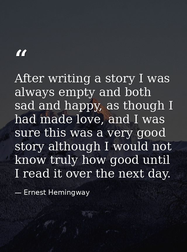After writing a story I was always empty and both sad and happy, as though I had made love, and I was sure this was a ve — Ernest Hemingway