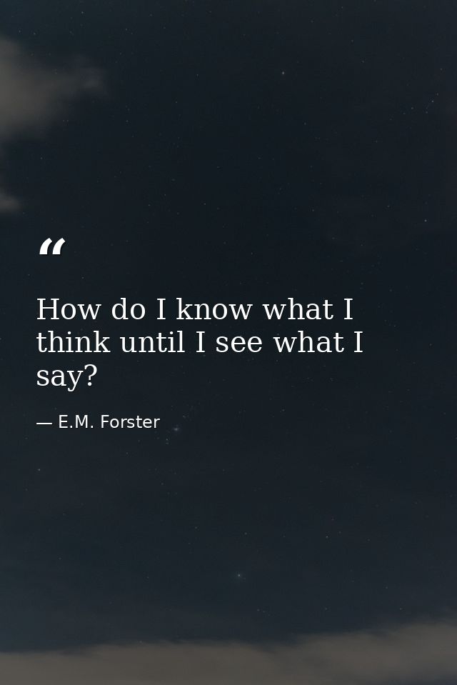 How do I know what I think until I see what I say? — E.M. Forster
