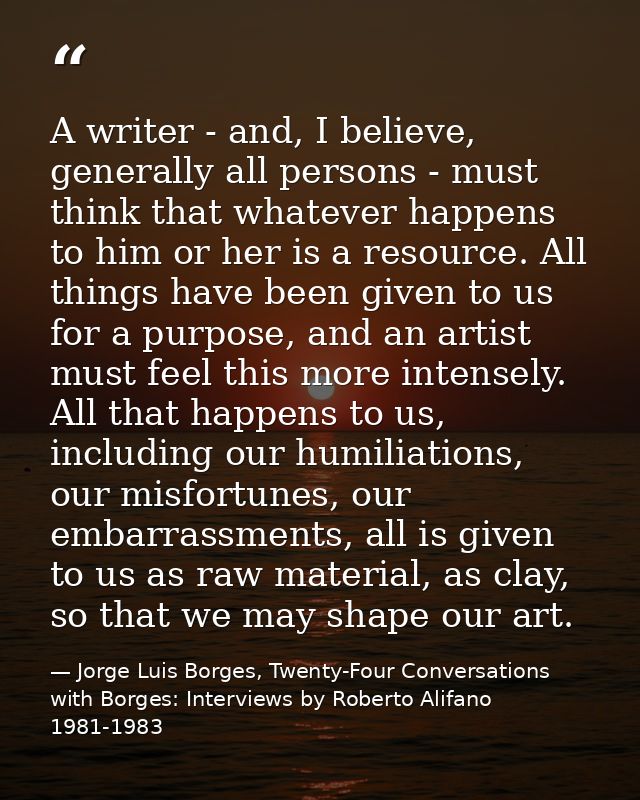 A writer - and, I believe, generally all persons - must think that whatever happens to him or her is a resource. All thi — Jorge Luis Borges, Twenty-Four Conversations with Borges: Interviews by Roberto Alifano 1981-1983