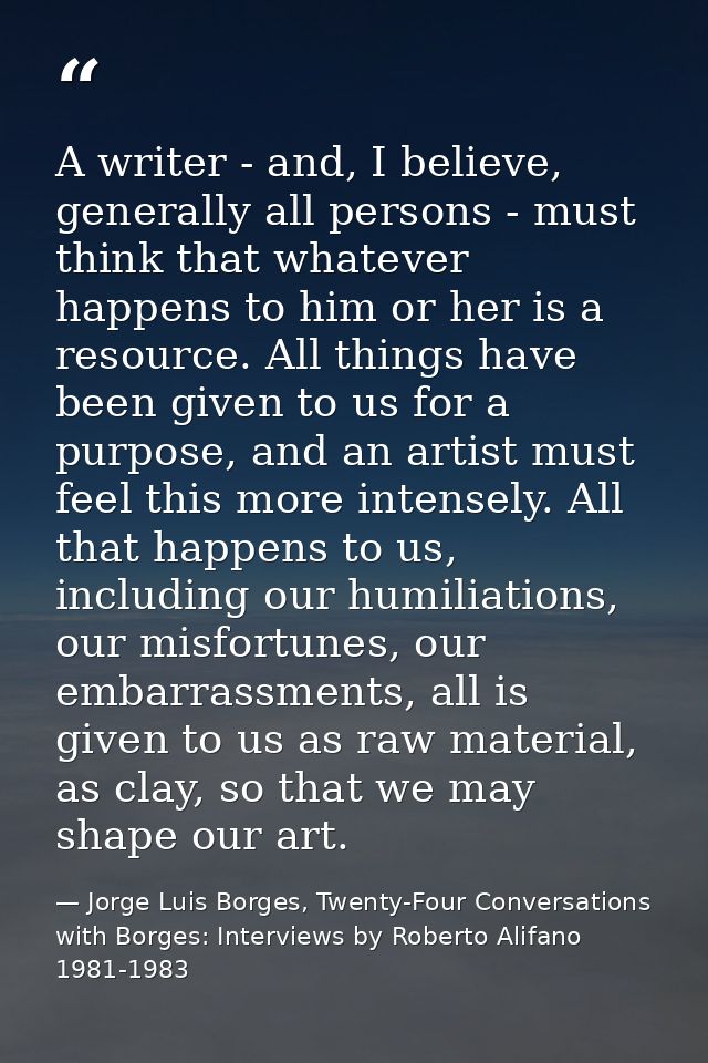 A writer - and, I believe, generally all persons - must think that whatever happens to him or her is a resource. All thi — Jorge Luis Borges, Twenty-Four Conversations with Borges: Interviews by Roberto Alifano 1981-1983