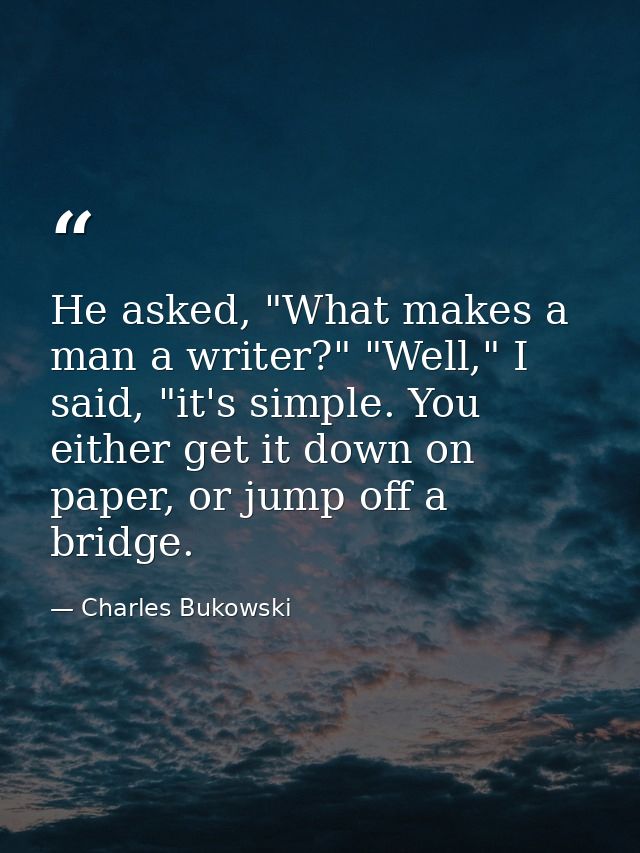 He asked, "What makes a man a writer?" "Well," I said, "it's simple. You either get it down on paper, or jump off a brid — Charles Bukowski