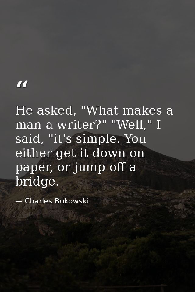 He asked, "What makes a man a writer?" "Well," I said, "it's simple. You either get it down on paper, or jump off a brid — Charles Bukowski