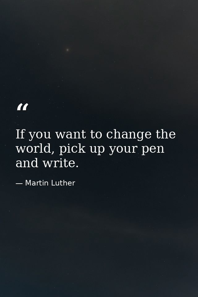 If you want to change the world, pick up your pen and write. — Martin Luther