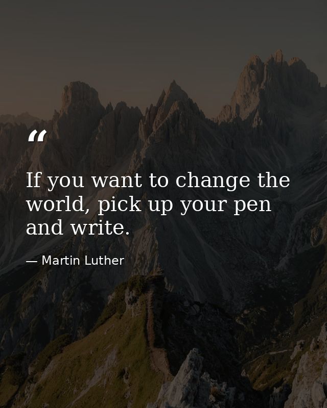 If you want to change the world, pick up your pen and write. — Martin Luther