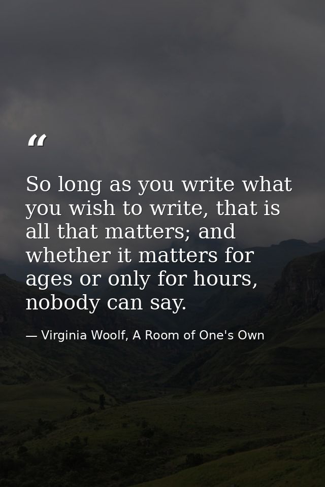 So long as you write what you wish to write, that is all that matters; and whether it matters for ages or only for hours — Virginia Woolf, A Room of One's Own