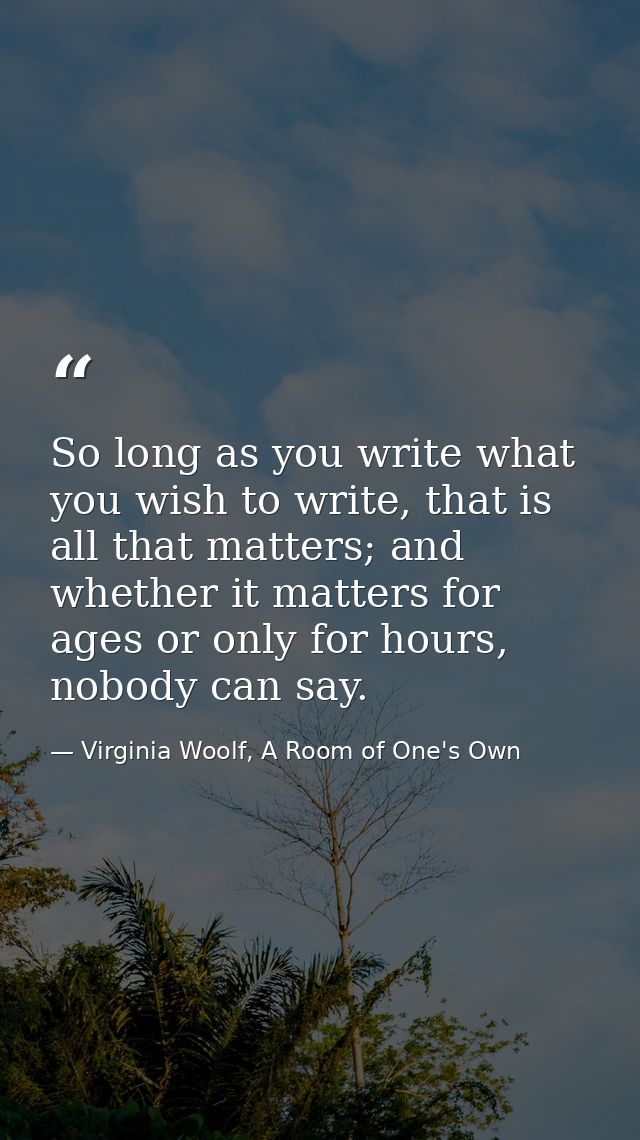 So long as you write what you wish to write, that is all that matters; and whether it matters for ages or only for hours — Virginia Woolf, A Room of One's Own