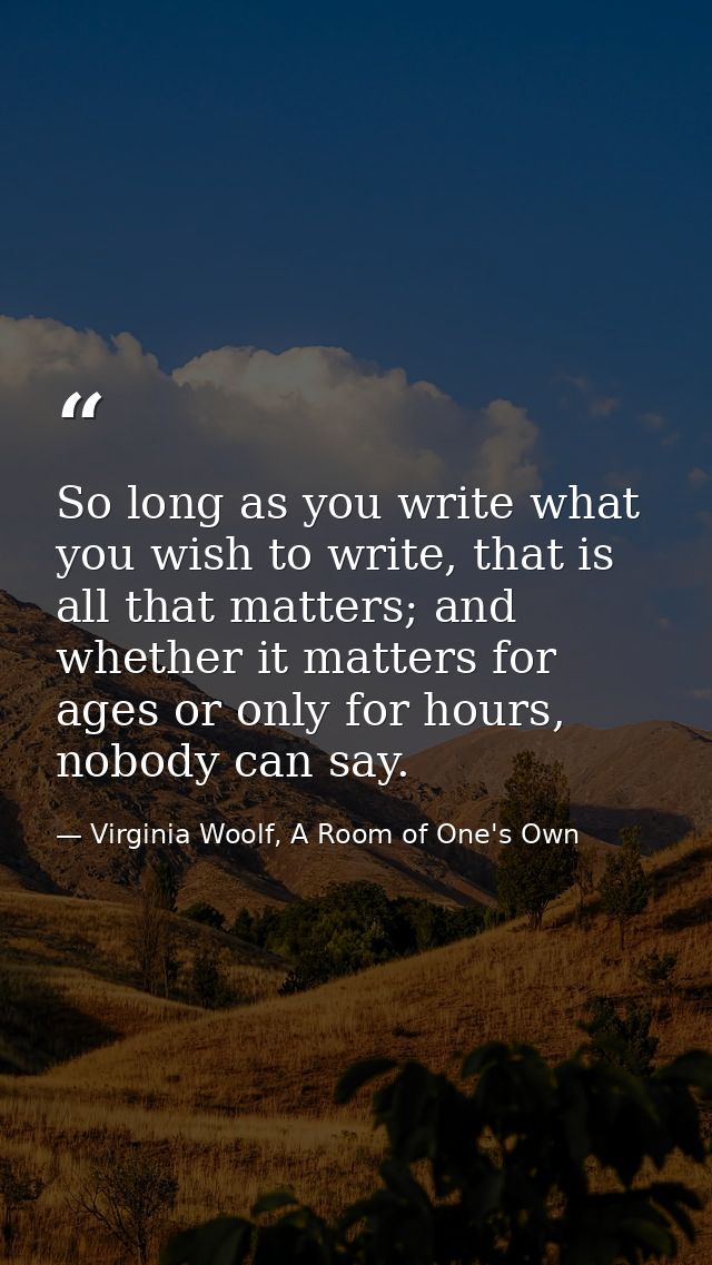So long as you write what you wish to write, that is all that matters; and whether it matters for ages or only for hours — Virginia Woolf, A Room of One's Own