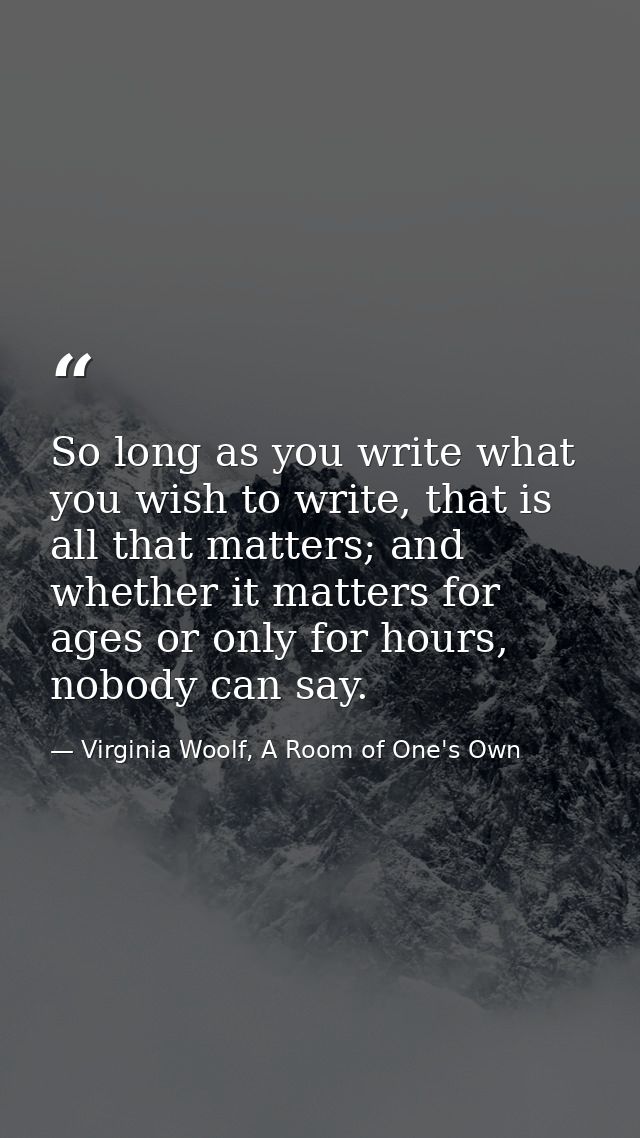 So long as you write what you wish to write, that is all that matters; and whether it matters for ages or only for hours — Virginia Woolf, A Room of One's Own