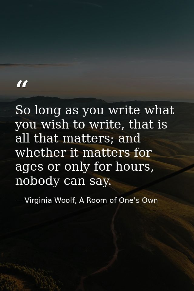 So long as you write what you wish to write, that is all that matters; and whether it matters for ages or only for hours — Virginia Woolf, A Room of One's Own