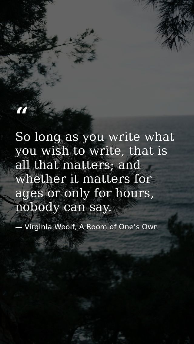 So long as you write what you wish to write, that is all that matters; and whether it matters for ages or only for hours — Virginia Woolf, A Room of One's Own