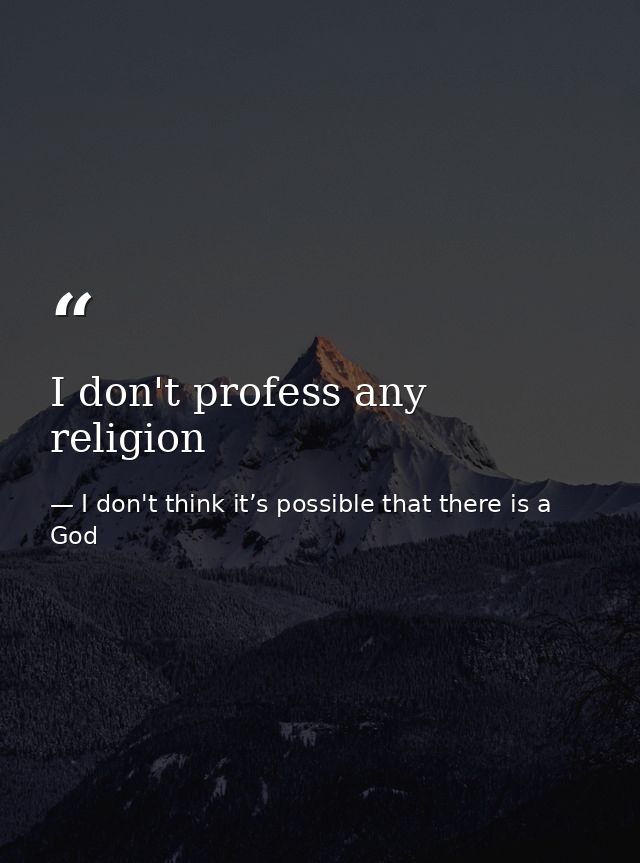 I don't profess any religion — I don't think it’s possible that there is a God