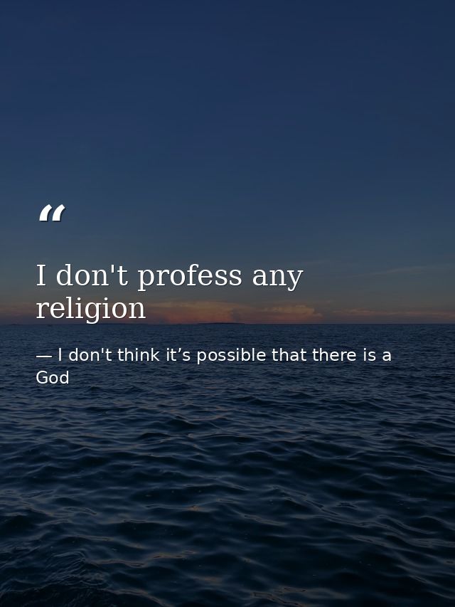 I don't profess any religion — I don't think it’s possible that there is a God