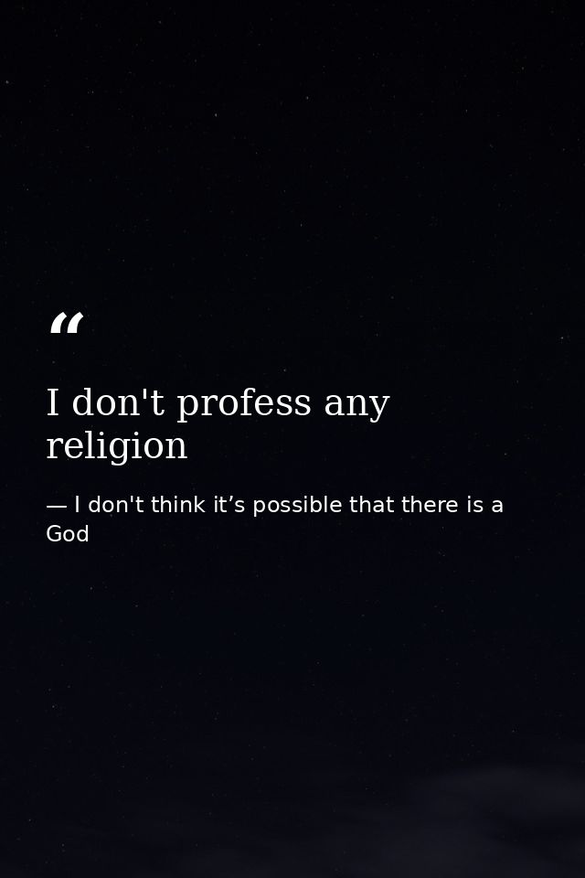 I don't profess any religion — I don't think it’s possible that there is a God