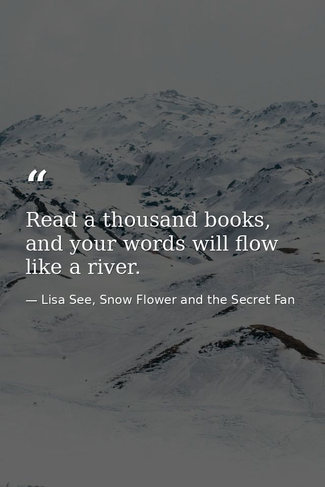 Read a thousand books, and your words will flow like a river. — Lisa See, Snow Flower and the Secret Fan