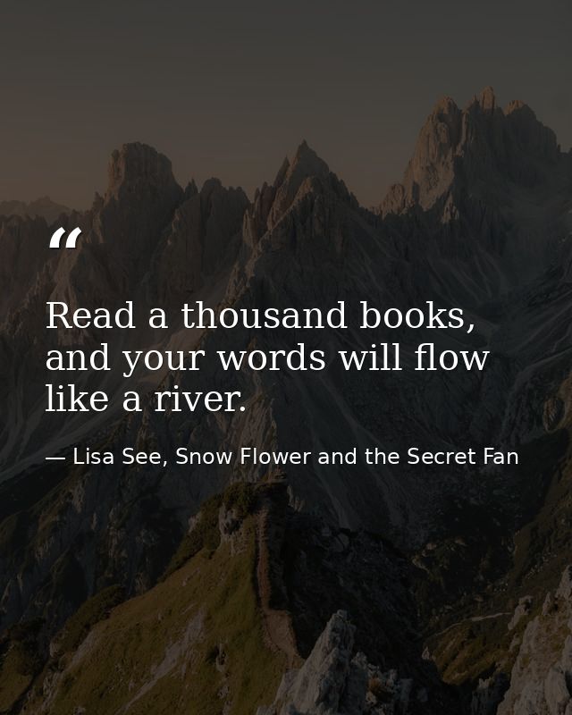 Read a thousand books, and your words will flow like a river. — Lisa See, Snow Flower and the Secret Fan
