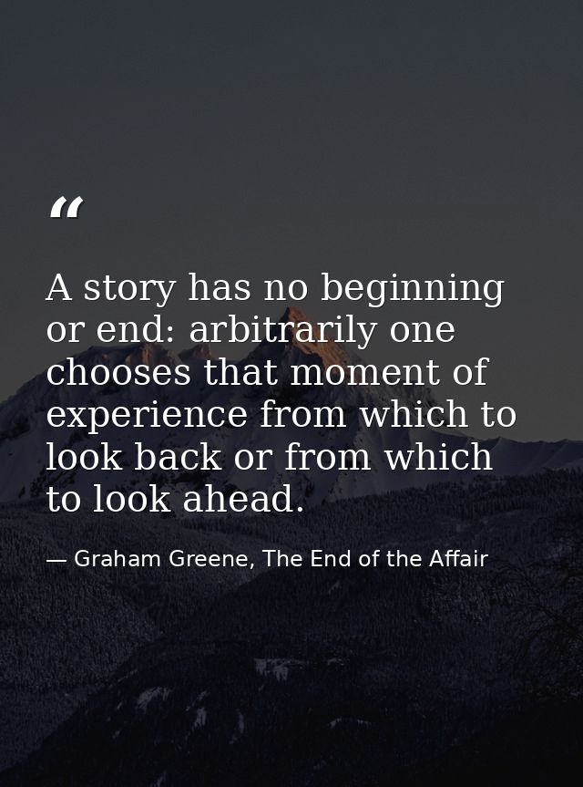 A story has no beginning or end: arbitrarily one chooses that moment of experience from which to look back or from which — Graham Greene, The End of the Affair