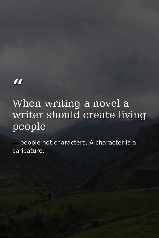 When writing a novel a writer should create living people — people not characters. A character is a caricature.