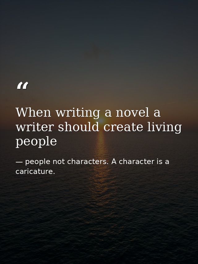 When writing a novel a writer should create living people — people not characters. A character is a caricature.