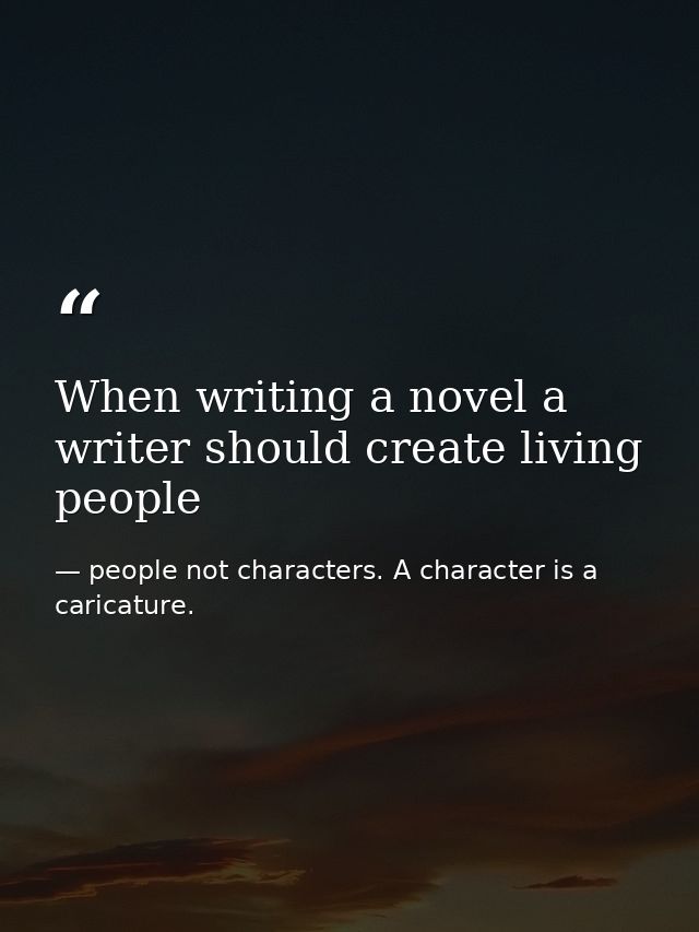 When writing a novel a writer should create living people — people not characters. A character is a caricature.