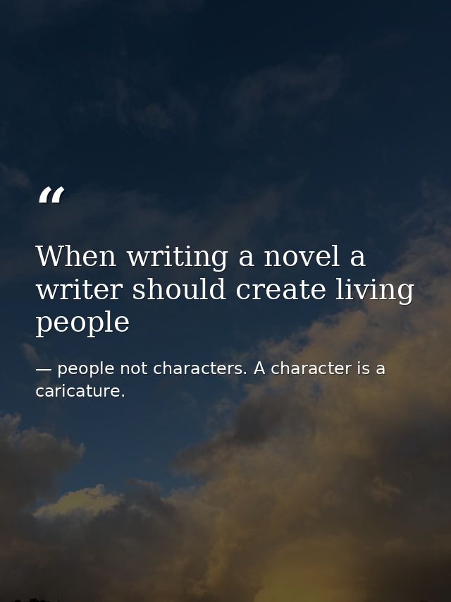 When writing a novel a writer should create living people — people not characters. A character is a caricature.