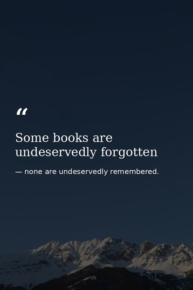 Some books are undeservedly forgotten — none are undeservedly remembered.