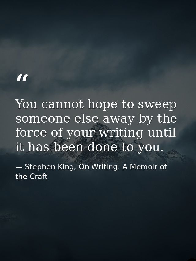 You cannot hope to sweep someone else away by the force of your writing until it has been done to you. — Stephen King, On Writing: A Memoir of the Craft