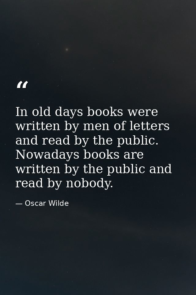 In old days books were written by men of letters and read by the public. Nowadays books are written by the public and re — Oscar Wilde