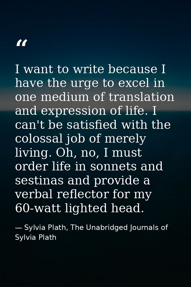 I want to write because I have the urge to excel in one medium of translation and expression of life. I can't be satisfi — Sylvia Plath, The Unabridged Journals of Sylvia Plath