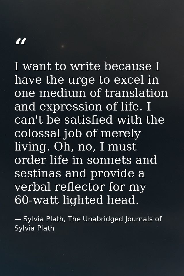 I want to write because I have the urge to excel in one medium of translation and expression of life. I can't be satisfi — Sylvia Plath, The Unabridged Journals of Sylvia Plath