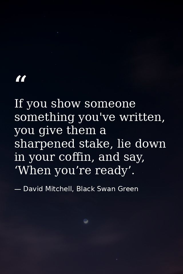 If you show someone something you've written, you give them a sharpened stake, lie down in your coffin, and say, ‘When y — David Mitchell, Black Swan Green