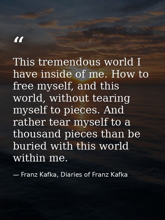 This tremendous world I have inside of me. How to free myself, and this world, without tearing myself to pieces. And rat — Franz Kafka, Diaries of Franz Kafka