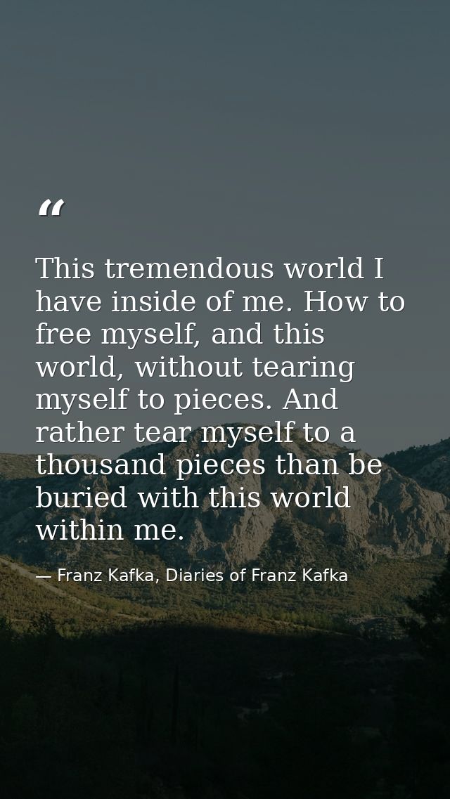 This tremendous world I have inside of me. How to free myself, and this world, without tearing myself to pieces. And rat — Franz Kafka, Diaries of Franz Kafka