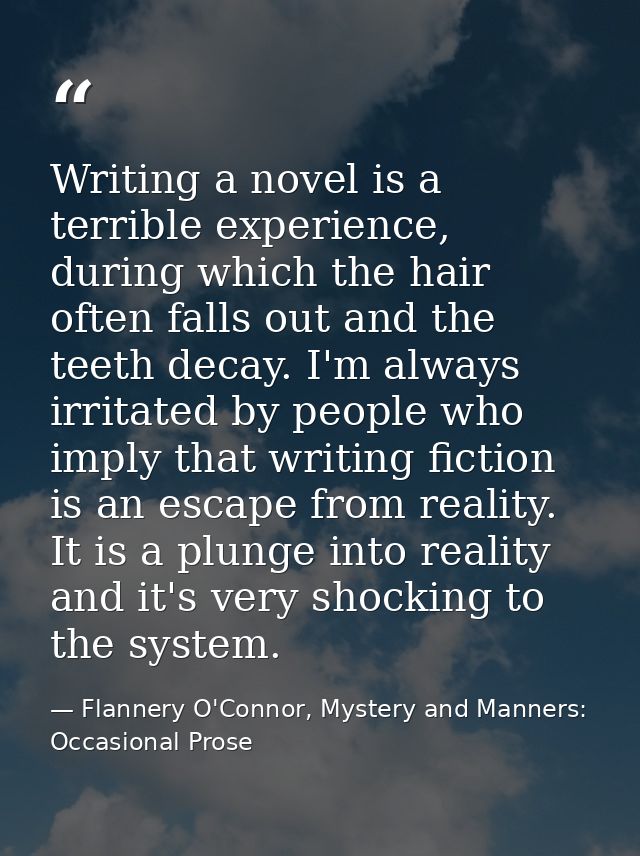 Writing a novel is a terrible experience, during which the hair often falls out and the teeth decay. I'm always irritate — Flannery O'Connor, Mystery and Manners: Occasional Prose