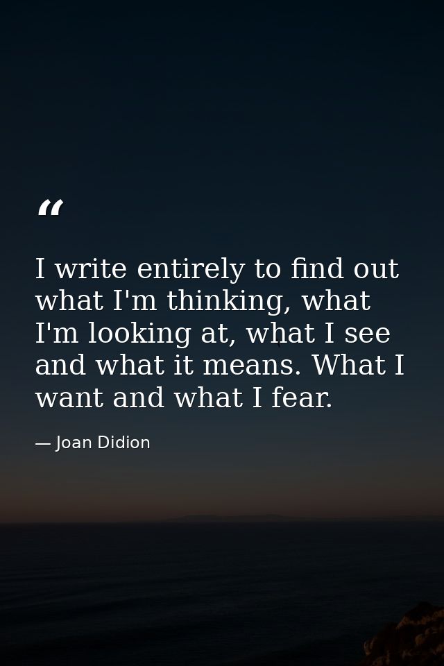 I write entirely to find out what I'm thinking, what I'm looking at, what I see and what it means. What I want and what  — Joan Didion