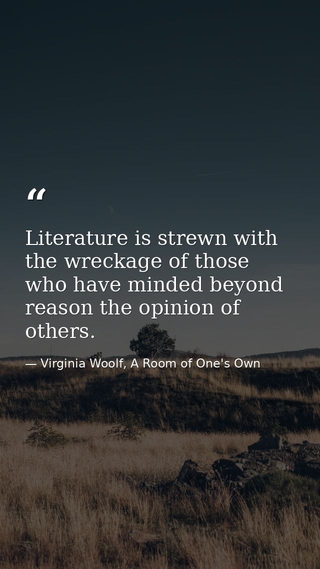 Literature is strewn with the wreckage of those who have minded beyond reason the opinion of others. — Virginia Woolf, A Room of One's Own