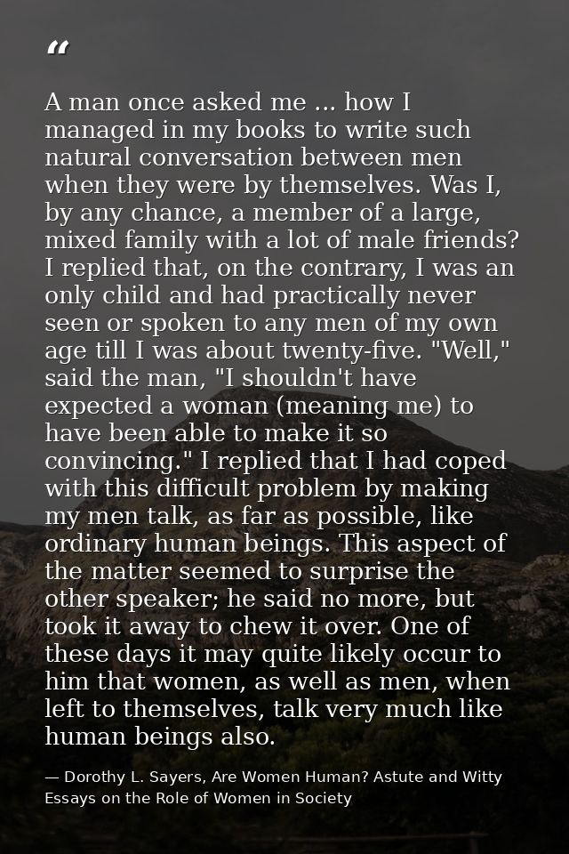 A man once asked me ... how I managed in my books to write such natural conversation between men when they were by thems — Dorothy L. Sayers, Are Women Human? Astute and Witty Essays on the Role of Women in Society