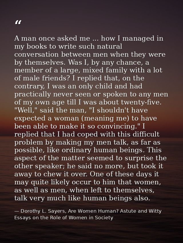 A man once asked me ... how I managed in my books to write such natural conversation between men when they were by thems — Dorothy L. Sayers, Are Women Human? Astute and Witty Essays on the Role of Women in Society