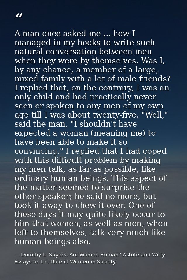 A man once asked me ... how I managed in my books to write such natural conversation between men when they were by thems — Dorothy L. Sayers, Are Women Human? Astute and Witty Essays on the Role of Women in Society