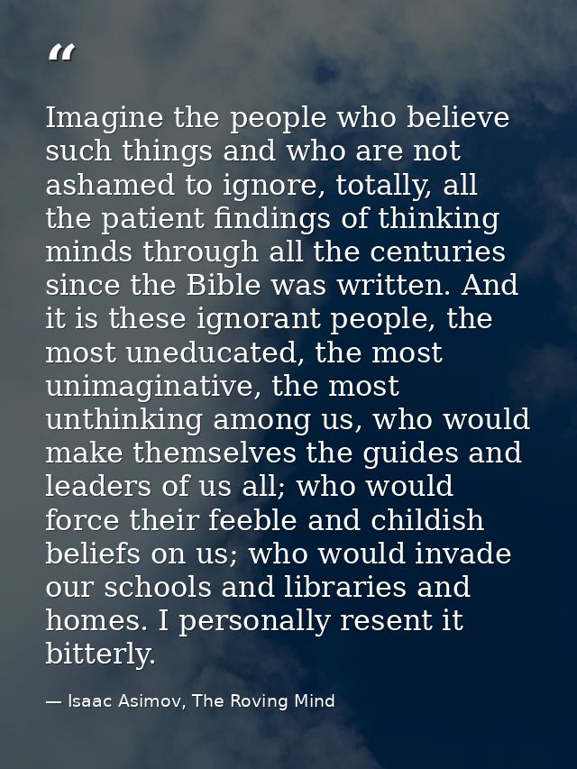 Imagine the people who believe such things and who are not ashamed to ignore, totally, all the patient findings of think — Isaac Asimov, The Roving Mind
