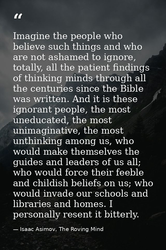 Imagine the people who believe such things and who are not ashamed to ignore, totally, all the patient findings of think — Isaac Asimov, The Roving Mind