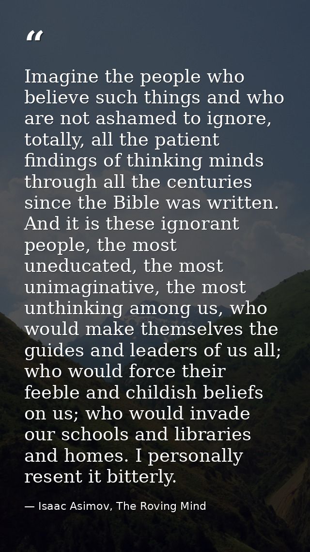 Imagine the people who believe such things and who are not ashamed to ignore, totally, all the patient findings of think — Isaac Asimov, The Roving Mind