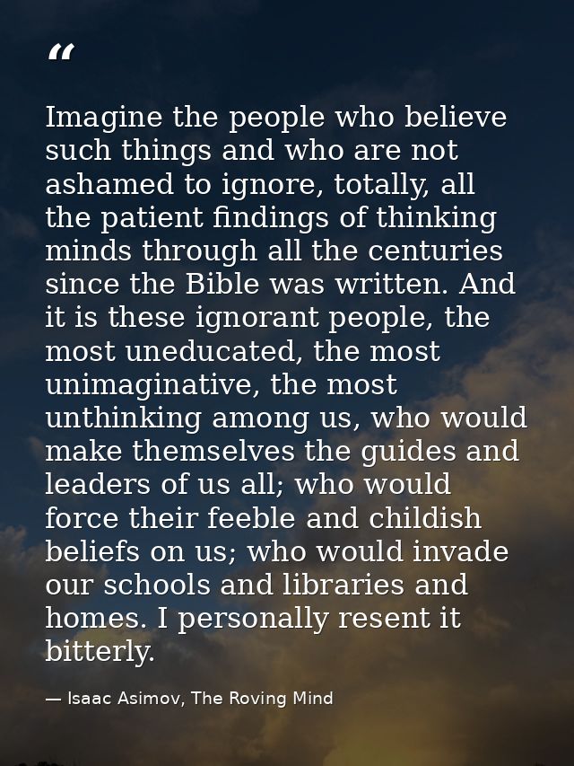Imagine the people who believe such things and who are not ashamed to ignore, totally, all the patient findings of think — Isaac Asimov, The Roving Mind