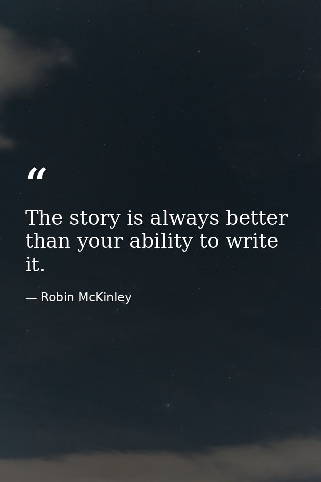 The story is always better than your ability to write it. — Robin McKinley