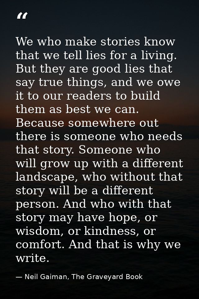 We who make stories know that we tell lies for a living. But they are good lies that say true things, and we owe it to o — Neil Gaiman, The Graveyard Book